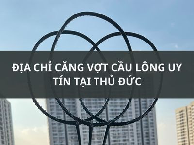 TOP 5 ĐỊA CHỈ CĂNG VỢT CẦU LÔNG UY TÍN TẠI THỦ ĐỨC